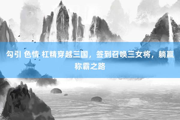 勾引 色情 杠精穿越三国，签到召唤三女将，躺赢称霸之路