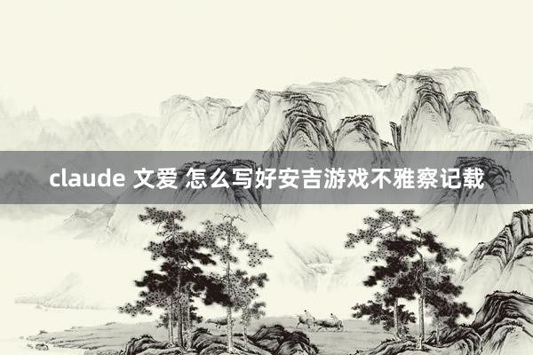 claude 文爱 怎么写好安吉游戏不雅察记载