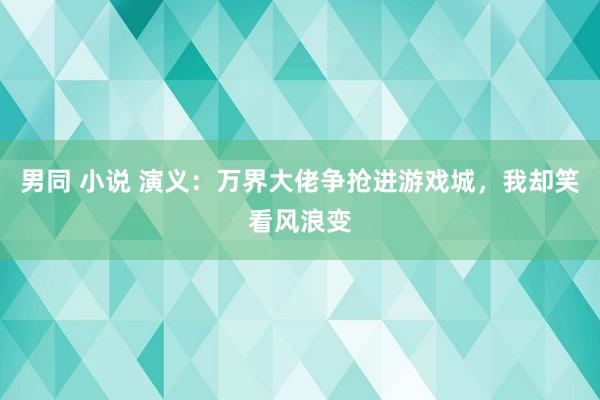 男同 小说 演义：万界大佬争抢进游戏城，我却笑看风浪变