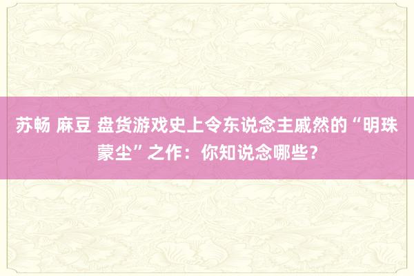 苏畅 麻豆 盘货游戏史上令东说念主戚然的“明珠蒙尘”之作：你知说念哪些？