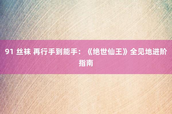 91 丝袜 再行手到能手：《绝世仙王》全见地进阶指南