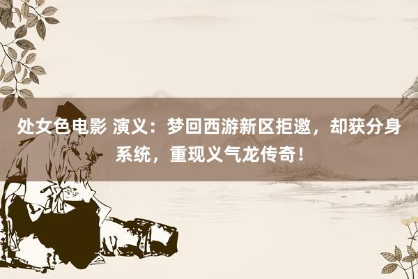处女色电影 演义：梦回西游新区拒邀，却获分身系统，重现义气龙传奇！