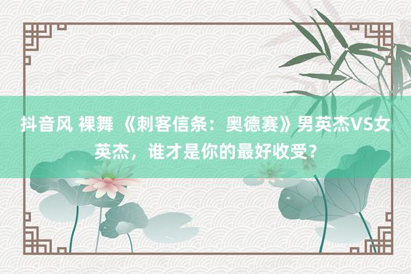 抖音风 裸舞 《刺客信条：奥德赛》男英杰VS女英杰，谁才是你的最好收受？