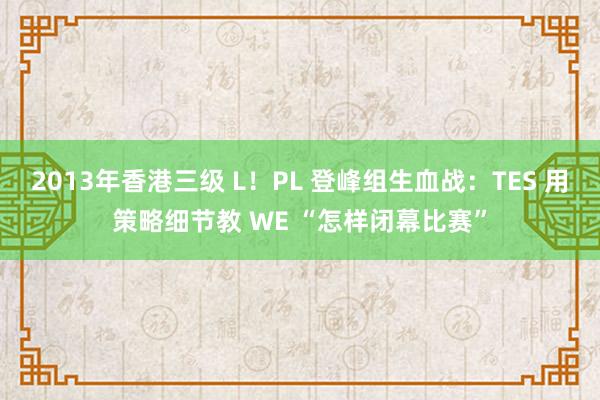 2013年香港三级 L！PL 登峰组生血战：TES 用策略细节教 WE “怎样闭幕比赛”