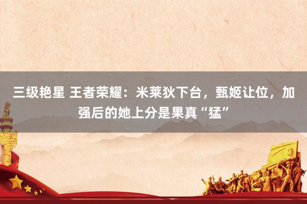 三级艳星 王者荣耀：米莱狄下台，甄姬让位，加强后的她上分是果真“猛”