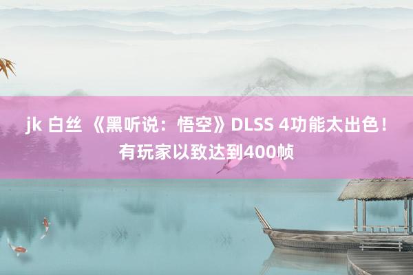 jk 白丝 《黑听说：悟空》DLSS 4功能太出色！有玩家以致达到400帧