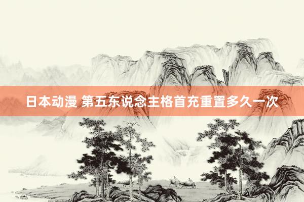 日本动漫 第五东说念主格首充重置多久一次