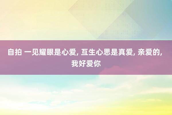 自拍 一见耀眼是心爱, 互生心思是真爱, 亲爱的, 我好爱你