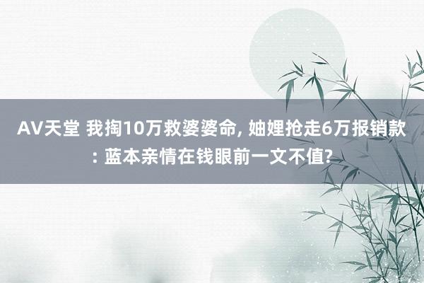 AV天堂 我掏10万救婆婆命, 妯娌抢走6万报销款: 蓝本亲情在钱眼前一文不值?
