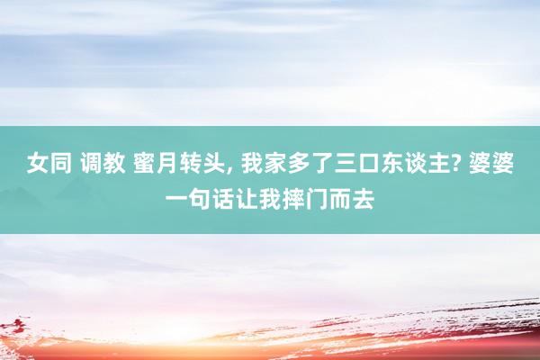 女同 调教 蜜月转头, 我家多了三口东谈主? 婆婆一句话让我摔门而去