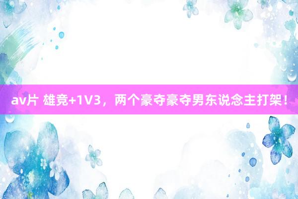 av片 雄竞+1V3,两个豪夺豪夺男东说念主打架!