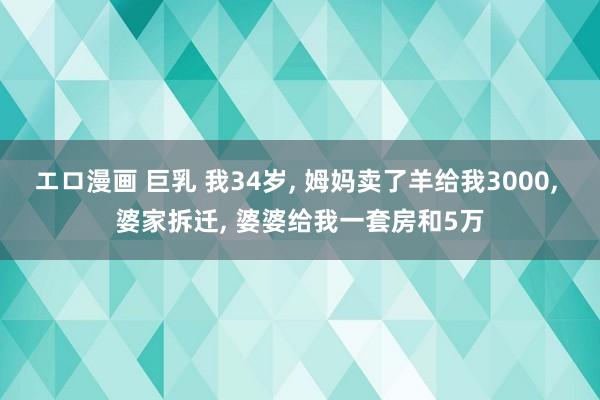 エロ漫画 巨乳 我34岁, 姆妈卖了羊给我3000, 婆家拆迁, 婆婆给我一套房和5万