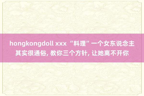 hongkongdoll xxx “料理”一个女东说念主其实很通俗, 教你三个方针, 让她离不开你
