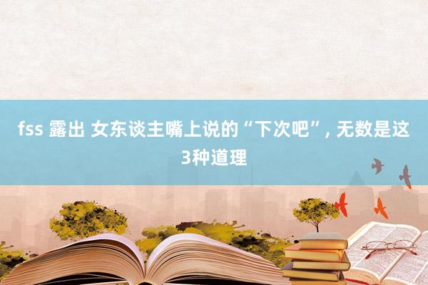 fss 露出 女东谈主嘴上说的“下次吧”, 无数是这3种道理