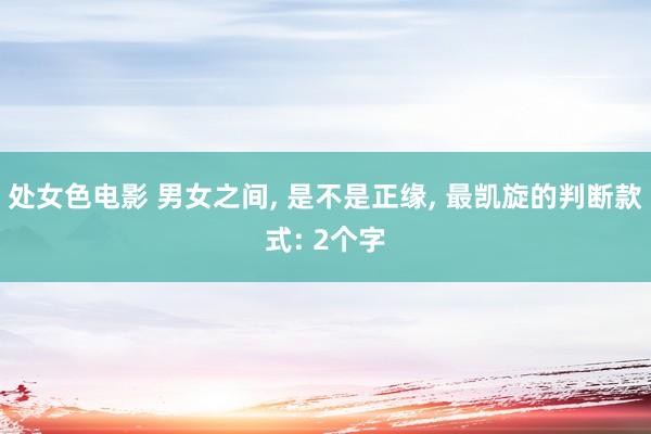 处女色电影 男女之间, 是不是正缘, 最凯旋的判断款式: 2个字