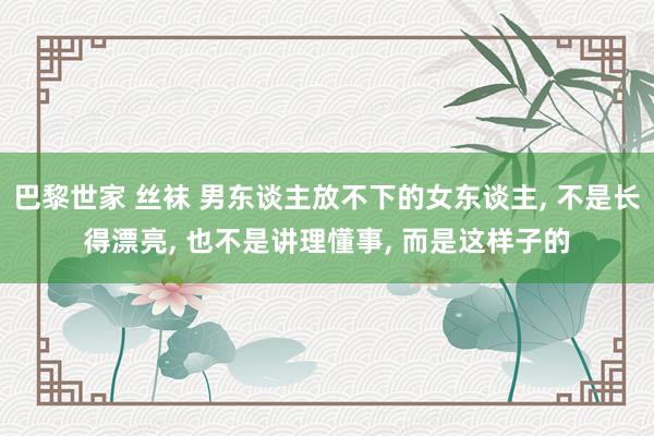 巴黎世家 丝袜 男东谈主放不下的女东谈主, 不是长得漂亮, 也不是讲理懂事, 而是这样子的