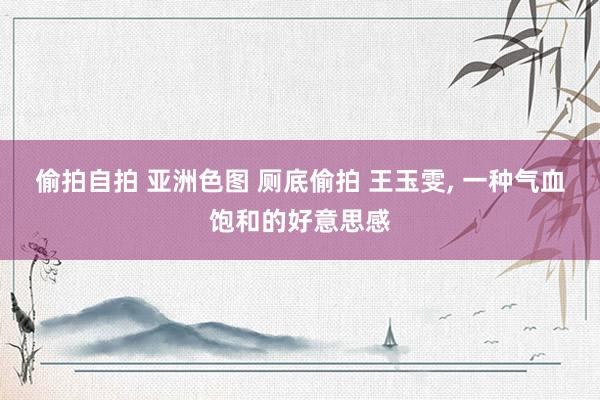 偷拍自拍 亚洲色图 厕底偷拍 王玉雯, 一种气血饱和的好意思感