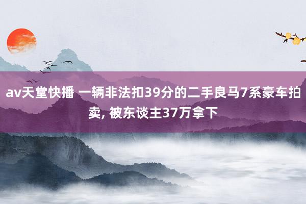 av天堂快播 一辆非法扣39分的二手良马7系豪车拍卖, 被东谈主37万拿下