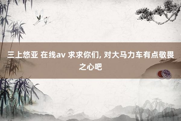 三上悠亚 在线av 求求你们, 对大马力车有点敬畏之心吧