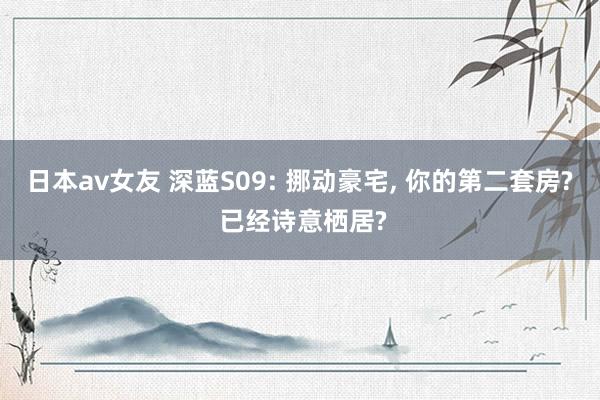 日本av女友 深蓝S09: 挪动豪宅, 你的第二套房? 已经诗意栖居?