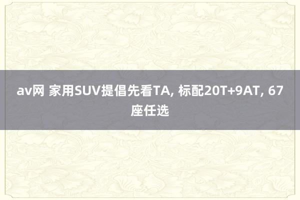 av网 家用SUV提倡先看TA, 标配20T+9AT, 67座任选