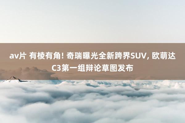 av片 有棱有角! 奇瑞曝光全新跨界SUV, 欧萌达C3第一组辩论草图发布