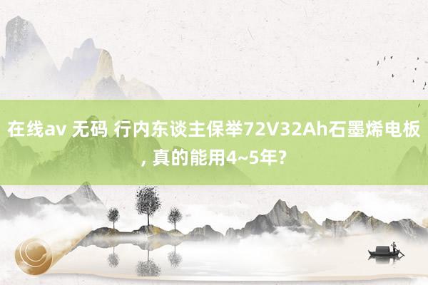 在线av 无码 行内东谈主保举72V32Ah石墨烯电板, 真的能用4~5年?