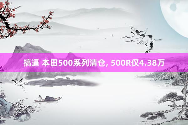 搞逼 本田500系列清仓, 500R仅4.38万
