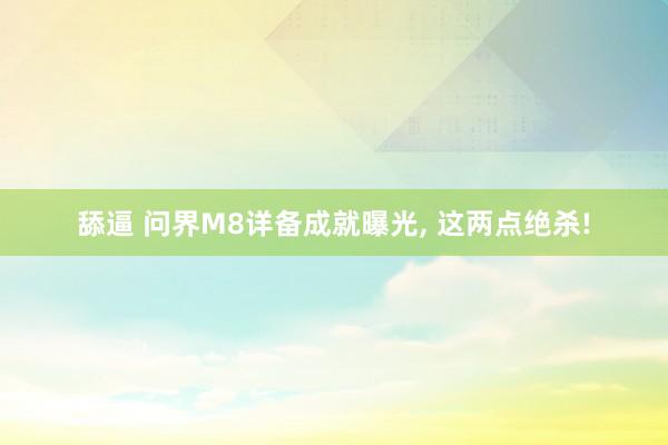 舔逼 问界M8详备成就曝光, 这两点绝杀!