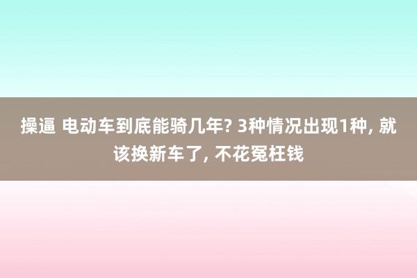 操逼 电动车到底能骑几年? 3种情况出现1种, 就该换新车了, 不花冤枉钱