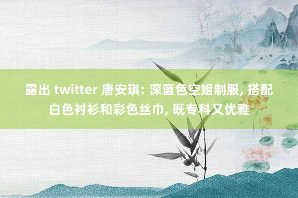 露出 twitter 唐安琪: 深蓝色空姐制服, 搭配白色衬衫和彩色丝巾, 既专科又优雅