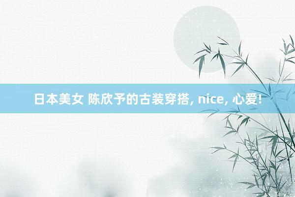 日本美女 陈欣予的古装穿搭, nice, 心爱!