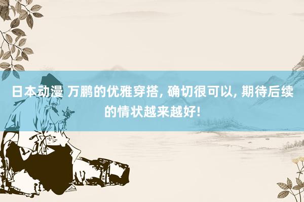 日本动漫 万鹏的优雅穿搭, 确切很可以, 期待后续的情状越来越好!