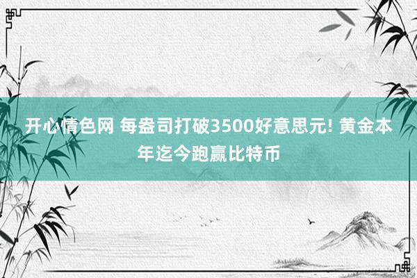 开心情色网 每盎司打破3500好意思元! 黄金本年迄今跑赢比特币