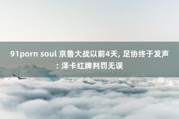 91porn soul 京鲁大战以前4天, 足协终于发声: 泽卡红牌判罚无误
