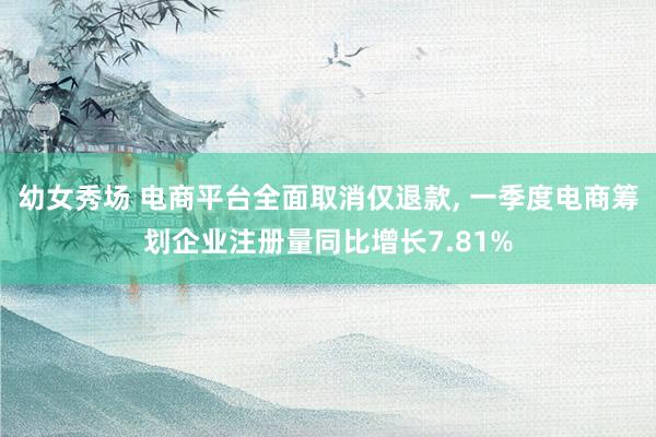 幼女秀场 电商平台全面取消仅退款, 一季度电商筹划企业注册量同比增长7.81%