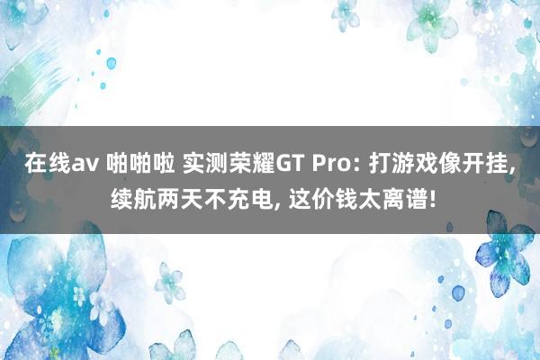 在线av 啪啪啦 实测荣耀GT Pro: 打游戏像开挂, 续航两天不充电, 这价钱太离谱!