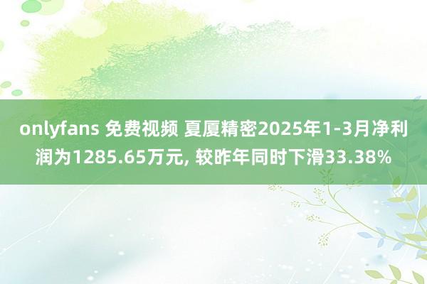 onlyfans 免费视频 夏厦精密2025年1-3月净利润为1285.65万元, 较昨年同时下滑33.38%