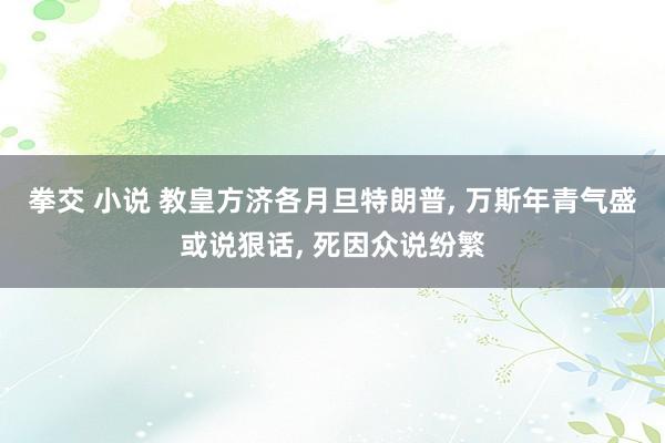拳交 小说 教皇方济各月旦特朗普, 万斯年青气盛或说狠话, 死因众说纷繁