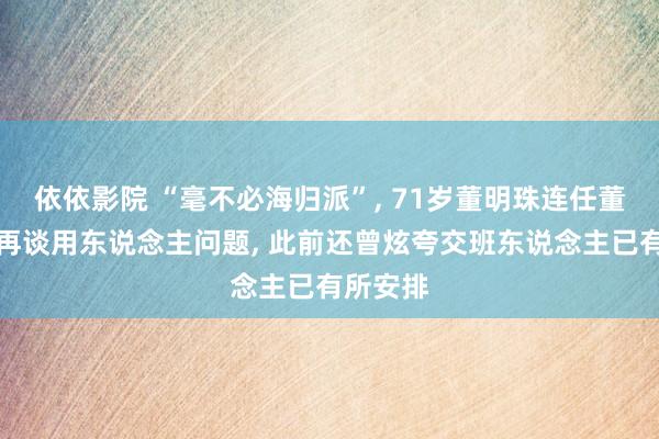 依依影院 “毫不必海归派”, 71岁董明珠连任董事长后再谈用东说念主问题, 此前还曾炫夸交班东说念主已有所安排