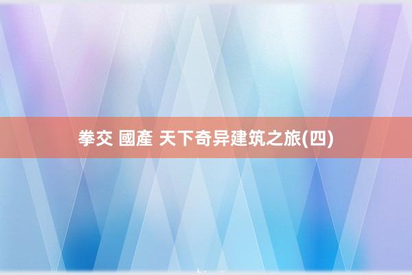 拳交 國產 天下奇异建筑之旅(四)