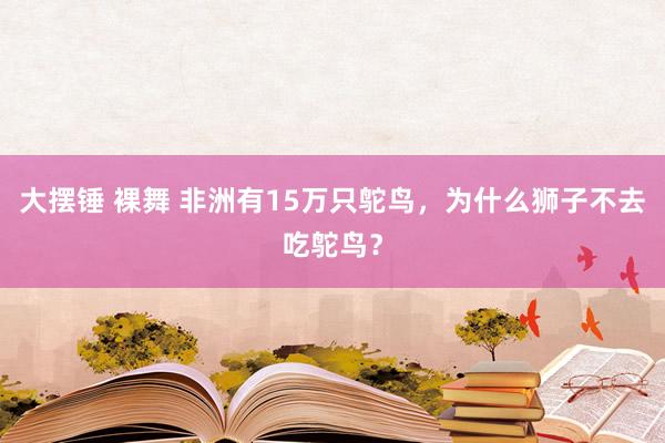 大摆锤 裸舞 非洲有15万只鸵鸟，为什么狮子不去吃鸵鸟？