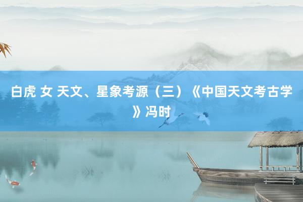 白虎 女 天文、星象考源（三）《中国天文考古学》冯时