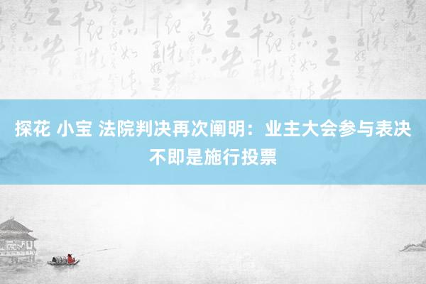 探花 小宝 法院判决再次阐明：业主大会参与表决不即是施行投票