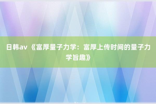 日韩av 《富厚量子力学：富厚上传时间的量子力学旨趣》