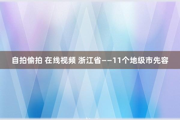 自拍偷拍 在线视频 浙江省——11个地级市先容