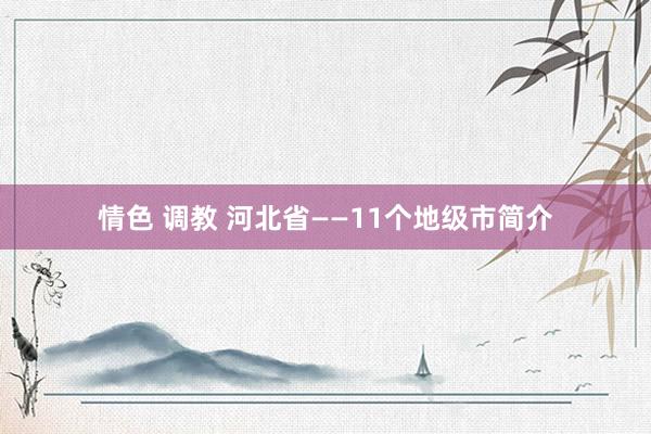情色 调教 河北省——11个地级市简介