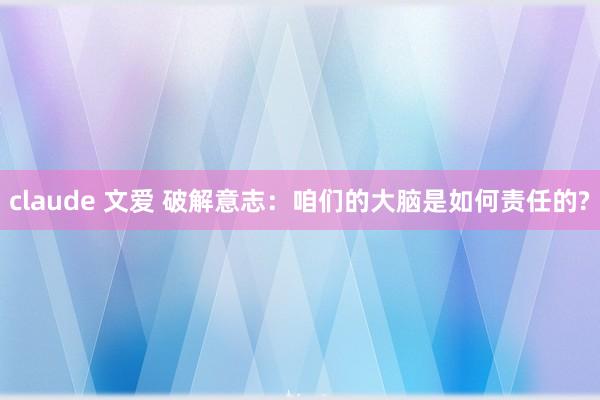 claude 文爱 破解意志：咱们的大脑是如何责任的?