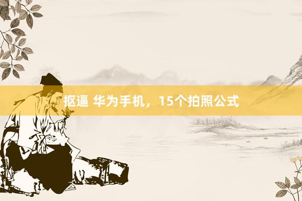 抠逼 华为手机，15个拍照公式