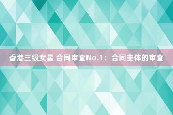 香港三级女星 合同审查No.1：合同主体的审查